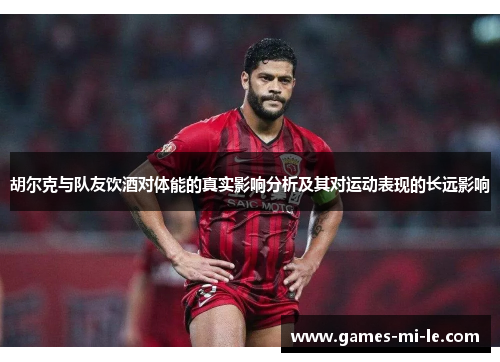 胡尔克与队友饮酒对体能的真实影响分析及其对运动表现的长远影响 胡尔克与队友饮酒对体能的真实影响分析及其对运动表现的长远影响