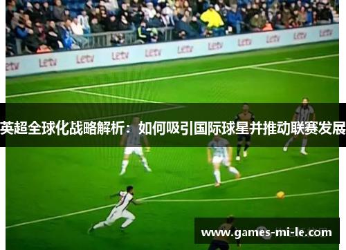 英超全球化战略解析:如何吸引国际球星并推动联赛发展 英超全球化战略解析:如何吸引国际球星并推动联赛发展