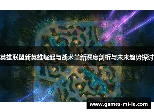 英雄联盟新英雄崛起与战术革新深度剖析与未来趋势探讨 英雄联盟新英雄崛起与战术革新深度剖析与未来趋势探讨