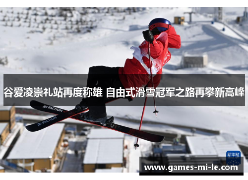 谷爱凌崇礼站再度称雄 自由式滑雪冠军之路再攀新高峰 谷爱凌崇礼站再度称雄 自由式滑雪冠军之路再攀新高峰