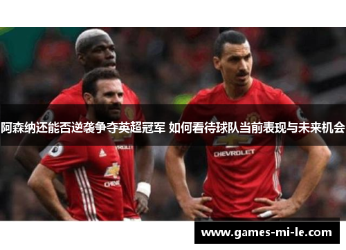 阿森纳还能否逆袭争夺英超冠军 如何看待球队当前表现与未来机会