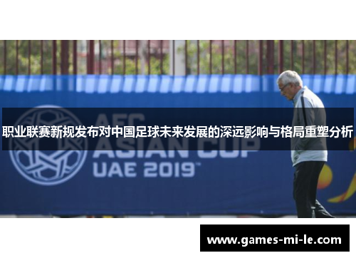 职业联赛新规发布对中国足球未来发展的深远影响与格局重塑分析