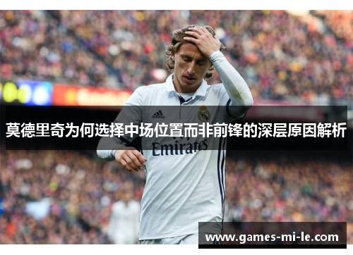 莫德里奇为何选择中场位置而非前锋的深层原因解析 莫德里奇为何选择中场位置而非前锋的深层原因解析