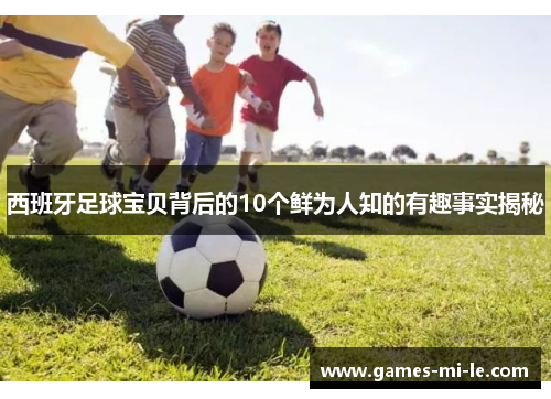西班牙足球宝贝背后的10个鲜为人知的有趣事实揭秘 西班牙足球宝贝背后的10个鲜为人知的有趣事实揭秘