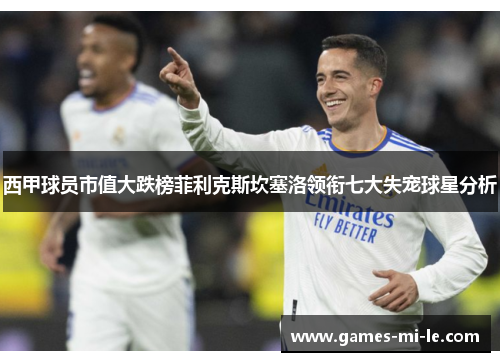 西甲球员市值大跌榜菲利克斯坎塞洛领衔七大失宠球星分析 西甲球员市值大跌榜菲利克斯坎塞洛领衔七大失宠球星分析