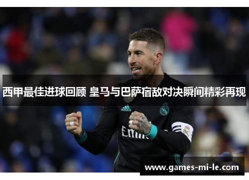 西甲最佳进球回顾 皇马与巴萨宿敌对决瞬间精彩再现 西甲最佳进球回顾 皇马与巴萨宿敌对决瞬间精彩再现