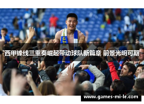 西甲锋线三重奏崛起带动球队新篇章 前景光明可期 西甲锋线三重奏崛起带动球队新篇章 前景光明可期
