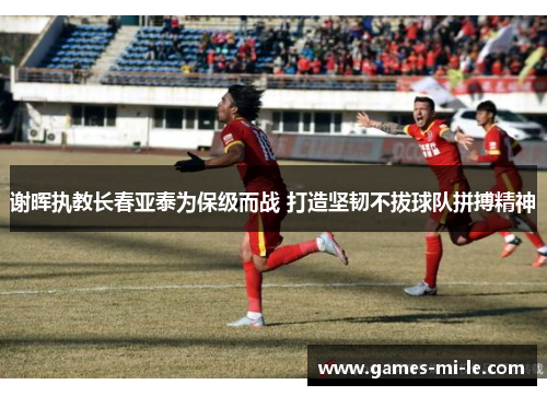 谢晖执教长春亚泰为保级而战 打造坚韧不拔球队拼搏精神 谢晖执教长春亚泰为保级而战 打造坚韧不拔球队拼搏精神
