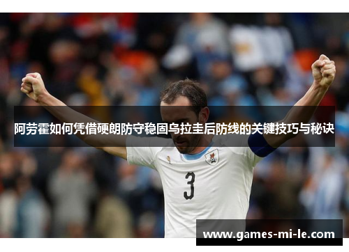 阿劳霍如何凭借硬朗防守稳固乌拉圭后防线的关键技巧与秘诀