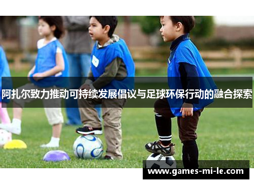 阿扎尔致力推动可持续发展倡议与足球环保行动的融合探索 阿扎尔致力推动可持续发展倡议与足球环保行动的融合探索