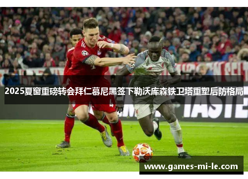 2025夏窗重磅转会拜仁慕尼黑签下勒沃库森铁卫塔重塑后防格局