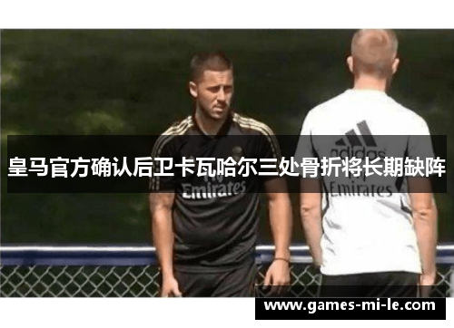 皇马官方确认后卫卡瓦哈尔三处骨折将长期缺阵