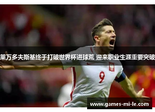 莱万多夫斯基终于打破世界杯进球荒 迎来职业生涯重要突破