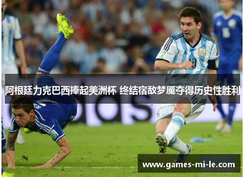 阿根廷力克巴西捧起美洲杯 终结宿敌梦魇夺得历史性胜利