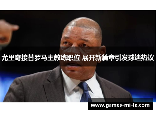 尤里奇接替罗马主教练职位 展开新篇章引发球迷热议 尤里奇接替罗马主教练职位 展开新篇章引发球迷热议