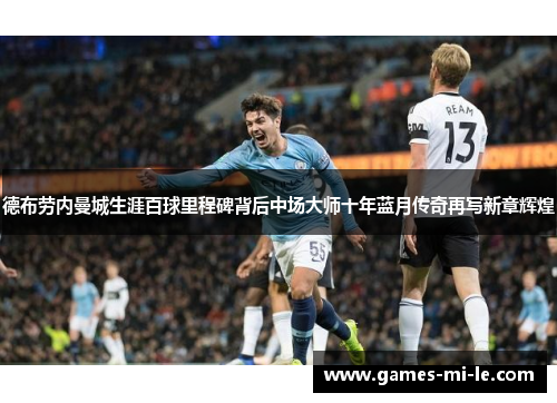 德布劳内曼城生涯百球里程碑背后中场大师十年蓝月传奇再写新章辉煌